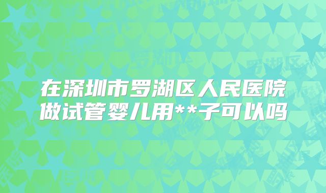 在深圳市罗湖区人民医院做试管婴儿用**子可以吗