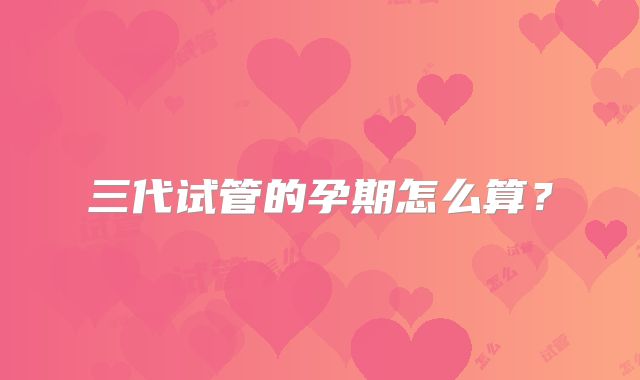 三代试管的孕期怎么算？