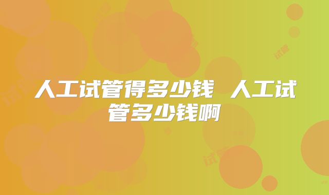 人工试管得多少钱 人工试管多少钱啊