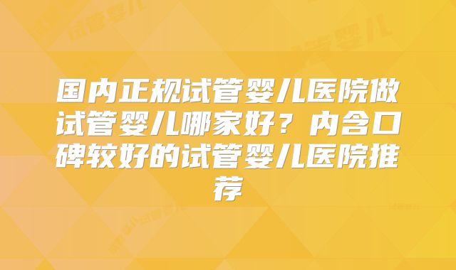 国内正规试管婴儿医院做试管婴儿哪家好？内含口碑较好的试管婴儿医院推荐