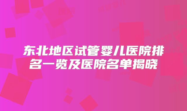 东北地区试管婴儿医院排名一览及医院名单揭晓