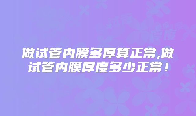 做试管内膜多厚算正常,做试管内膜厚度多少正常！