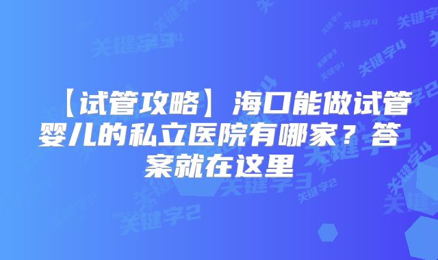 【试管攻略】海口能做试管婴儿的私立医院有哪家？答案就在这里