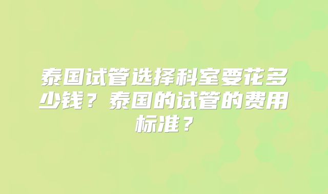 泰国试管选择科室要花多少钱?泰国的试管的费用标准?
