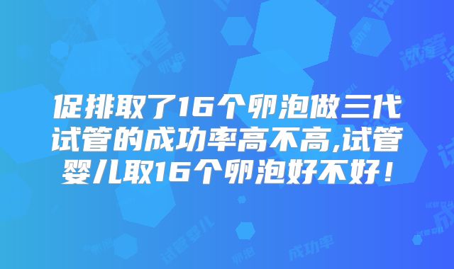 促排取了16个卵泡做三代试管的成功率高不高,试管婴儿取16个卵泡好不好！