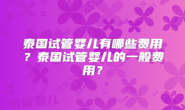 泰国试管婴儿有哪些费用？泰国试管婴儿的一般费用？