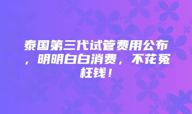 泰国第三代试管费用公布,明明白白消费,不花冤枉钱!