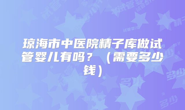 琼海市中医院精子库做试管婴儿有吗？（需要多少钱）