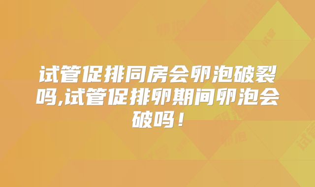 试管促排同房会卵泡破裂吗,试管促排卵期间卵泡会破吗！