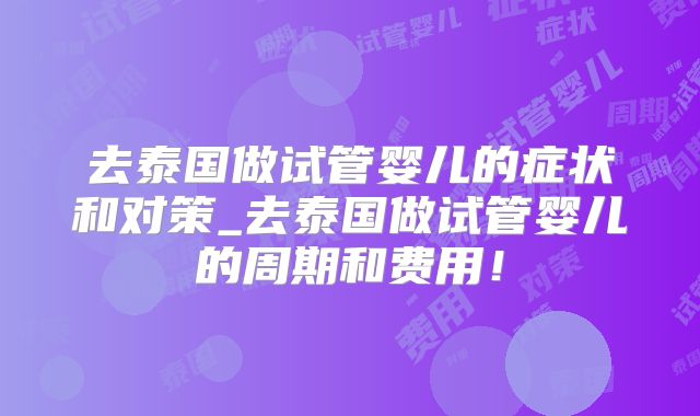 去泰国做试管婴儿的症状和对策_去泰国做试管婴儿的周期和费用！