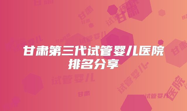 甘肃第三代试管婴儿医院排名分享