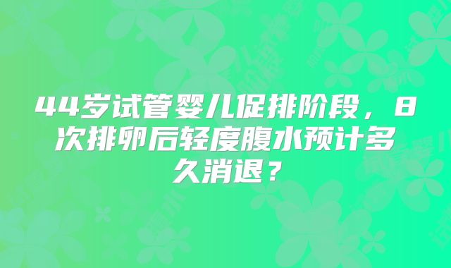 44岁试管婴儿促排阶段，8次排卵后轻度腹水预计多久消退？