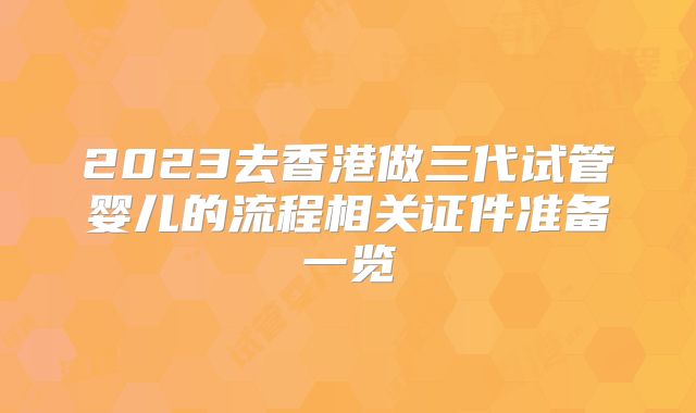 2023去香港做三代试管婴儿的流程相关证件准备一览