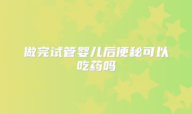 做完试管婴儿后便秘可以吃药吗