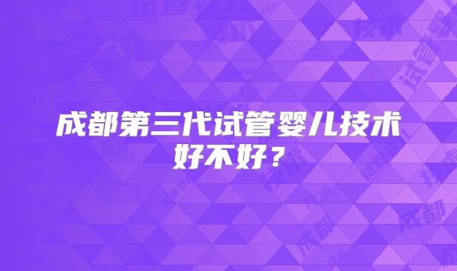成都第三代试管婴儿技术好不好？