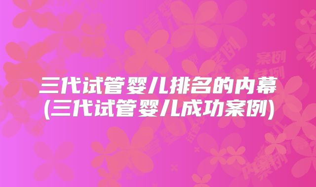三代试管婴儿排名的内幕(三代试管婴儿成功案例)