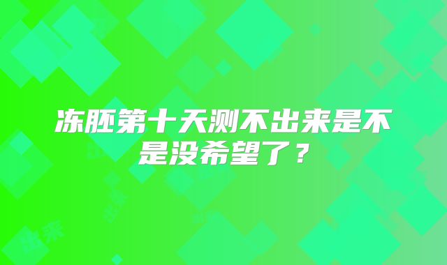 冻胚第十天测不出来是不是没希望了？