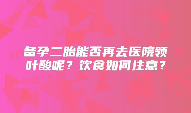 备孕二胎能否再去医院领叶酸呢？饮食如何注意？
