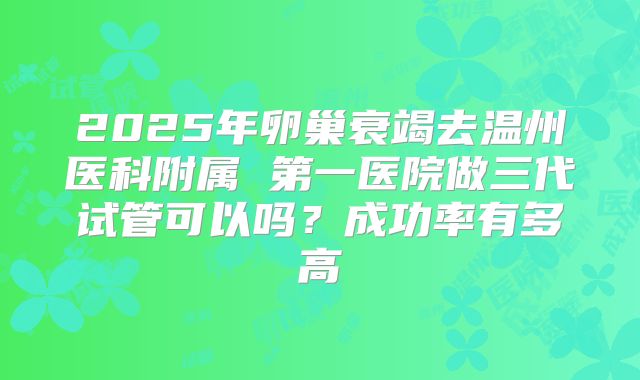 2025年卵巢衰竭去温州医科附属 第一医院做三代试管可以吗?成功率有多高