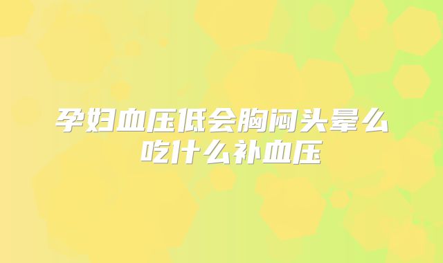 孕妇血压低会胸闷头晕么 吃什么补血压