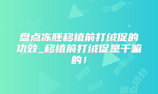 盘点冻胚移植前打绒促的功效_移植前打绒促是干嘛的!