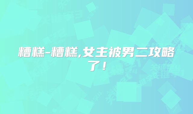 糟糕-糟糕,女主被男二攻略了！