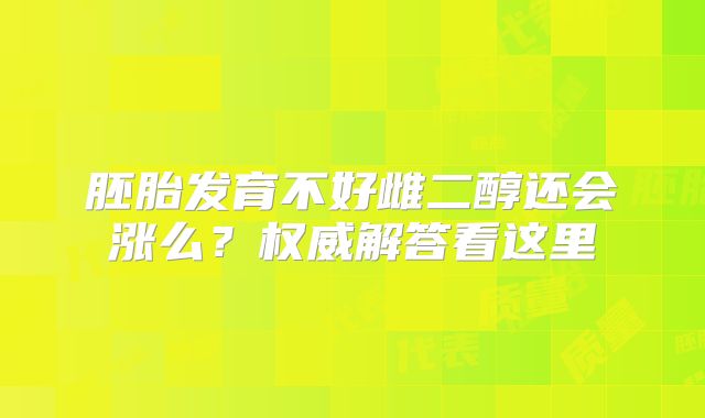 胚胎发育不好雌二醇还会涨么？权威解答看这里