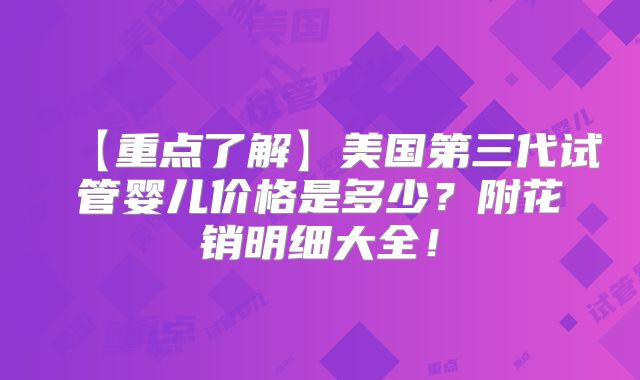 【重点了解】美国第三代试管婴儿价格是多少?附花销明细大全!