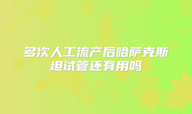 多次人工流产后哈萨克斯坦试管还有用吗