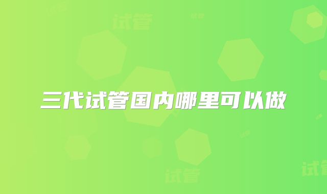 三代试管国内哪里可以做