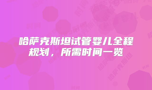 哈萨克斯坦试管婴儿全程规划，所需时间一览