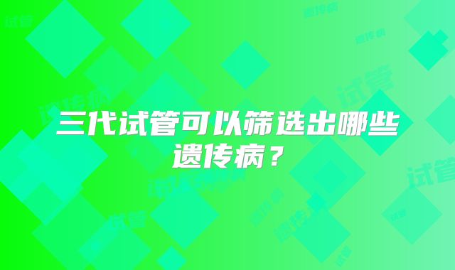 三代试管可以筛选出哪些遗传病？