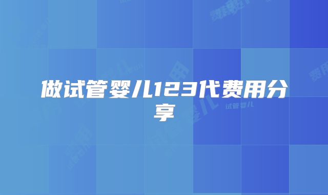 做试管婴儿123代费用分享