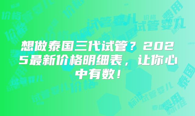 想做泰国三代试管?2025最新价格明细表,让你心中有数!