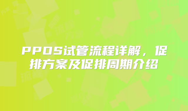 PPOS试管流程详解，促排方案及促排周期介绍