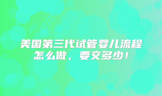 美国第三代试管婴儿流程怎么做,要交多少!
