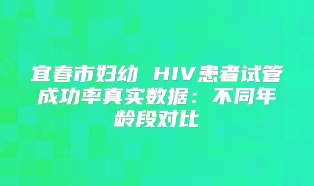 宜春市妇幼 HIV患者试管成功率真实数据：不同年龄段对比
