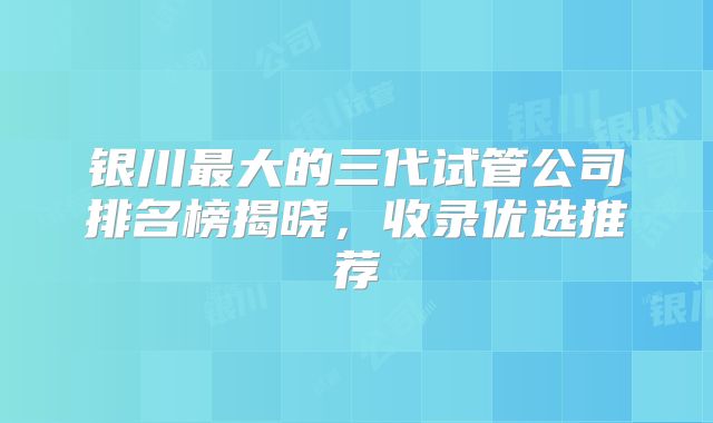 银川最大的三代试管公司排名榜揭晓，收录优选推荐