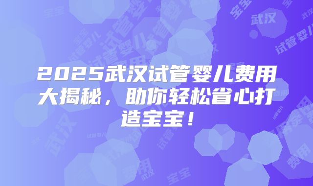 2025武汉试管婴儿费用大揭秘,助你轻松省心打造宝宝!