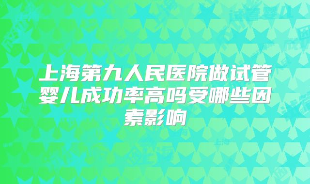上海第九人民医院做试管婴儿成功率高吗受哪些因素影响