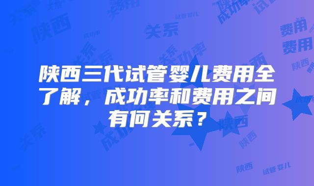 陕西三代试管婴儿费用全了解,成功率和费用之间有何关系?