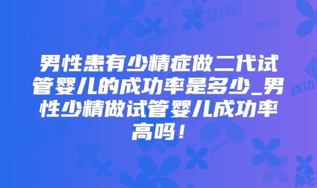 男性患有少精症做二代试管婴儿的成功率是多少_男性少精做试管婴儿成功率高吗!