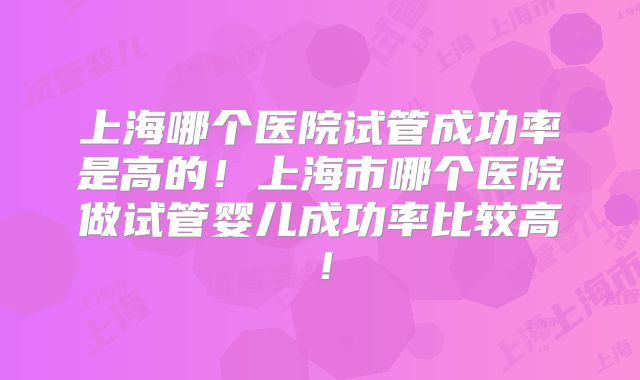 上海哪个医院试管成功率是高的！上海市哪个医院做试管婴儿成功率比较高！