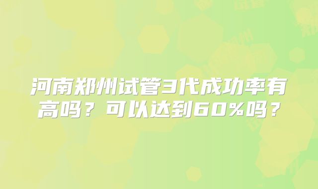 河南郑州试管3代成功率有高吗?可以达到60%吗?