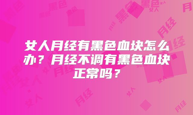 女人月经有黑色血块怎么办?月经不调有黑色血块正常吗?