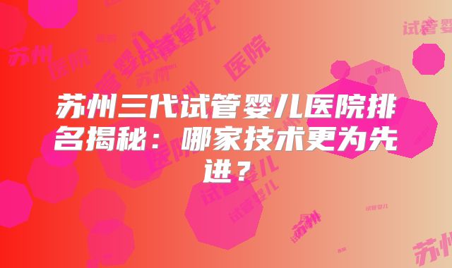 苏州三代试管婴儿医院排名揭秘：哪家技术更为先进？