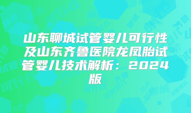 山东聊城试管婴儿可行性及山东齐鲁医院龙凤胎试管婴儿技术解析:2024版