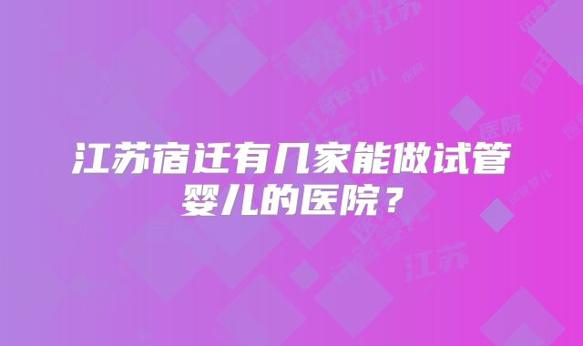江苏宿迁有几家能做试管婴儿的医院?