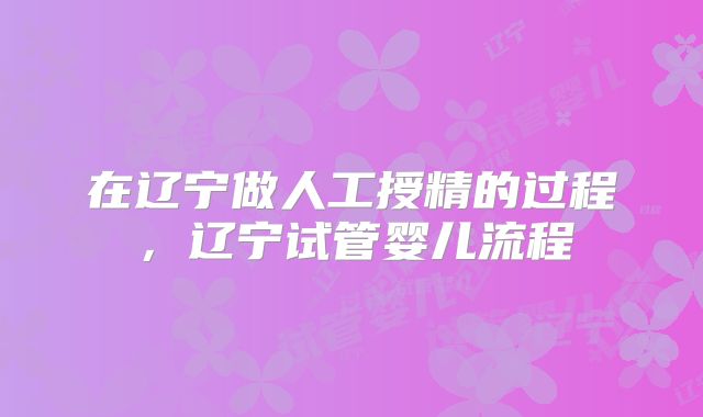 在辽宁做人工授精的过程，辽宁试管婴儿流程