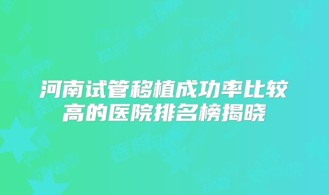 河南试管移植成功率比较高的医院排名榜揭晓